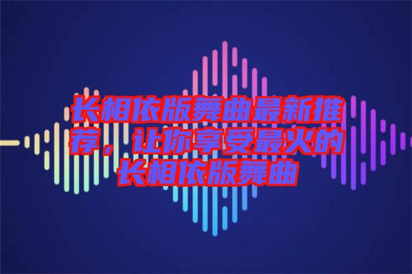 長(zhǎng)相依版舞曲最新推薦，讓你享受最火的長(zhǎng)相依版舞曲