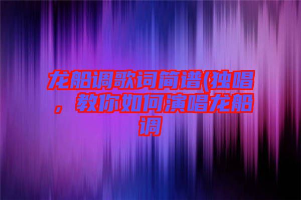 龍船調(diào)歌詞簡譜(獨唱，教你如何演唱龍船調(diào)