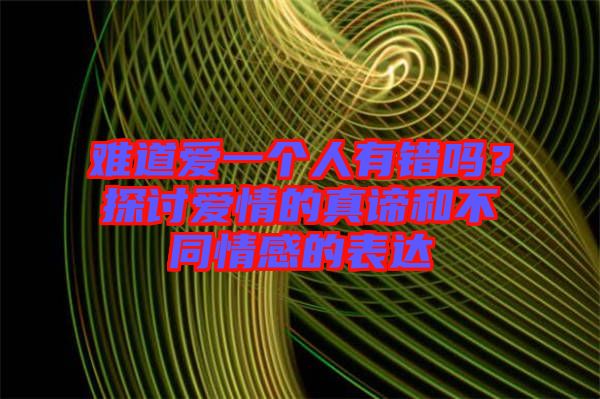 難道愛一個(gè)人有錯(cuò)嗎？探討愛情的真諦和不同情感的表達(dá)