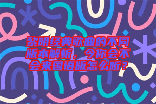 黎明經(jīng)典歌曲的不同版本解析，今你會(huì)不會(huì)來(lái)國(guó)語(yǔ)版怎么聽(tīng)？