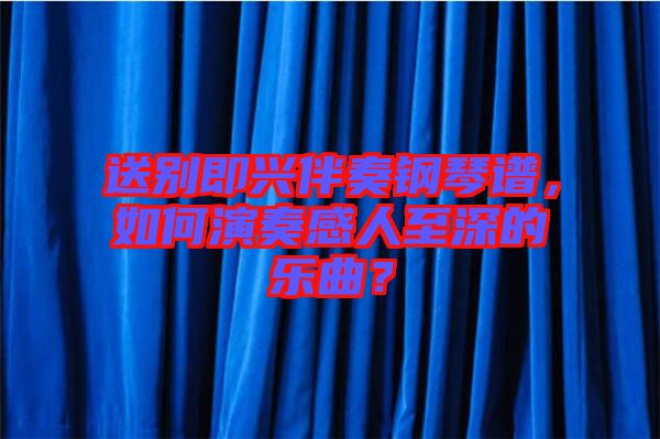 送別即興伴奏鋼琴譜，如何演奏感人至深的樂(lè)曲？