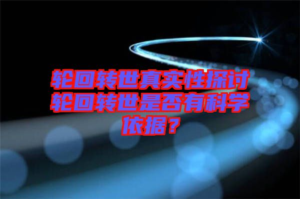 輪回轉(zhuǎn)世真實(shí)性探討輪回轉(zhuǎn)世是否有科學(xué)依據(jù)？