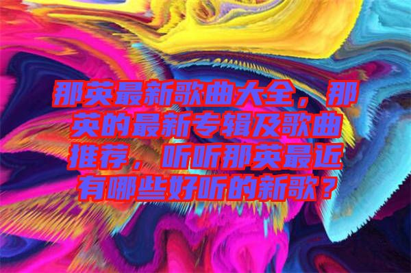 那英最新歌曲大全，那英的最新專輯及歌曲推薦，聽聽那英最近有哪些好聽的新歌？