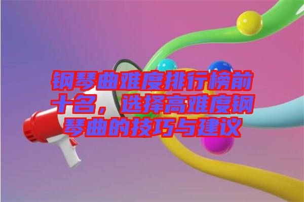 鋼琴曲難度排行榜前十名，選擇高難度鋼琴曲的技巧與建議