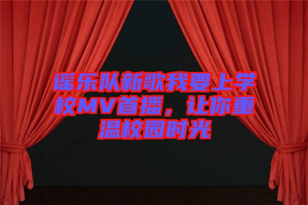 謠樂隊新歌我要上學(xué)校MV首播，讓你重溫校園時光