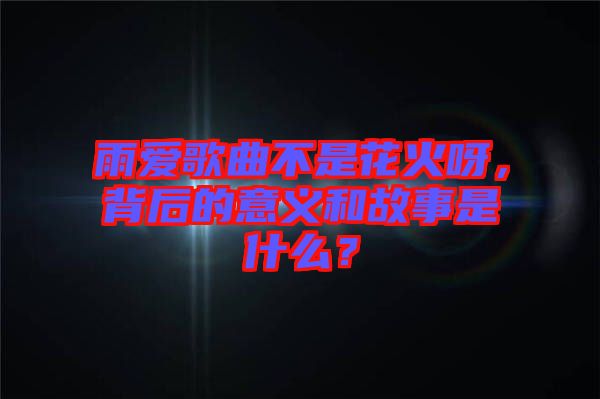 雨愛歌曲不是花火呀，背后的意義和故事是什么？