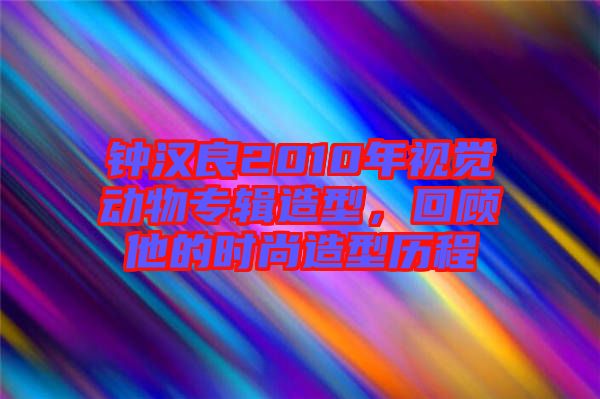 鐘漢良2010年視覺動物專輯造型，回顧他的時尚造型歷程