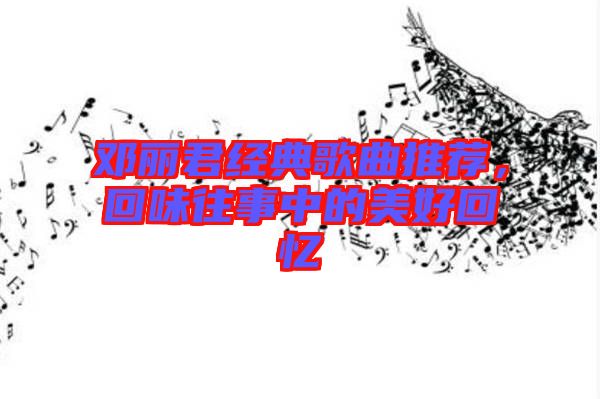 鄧麗君經(jīng)典歌曲推薦，回味往事中的美好回憶