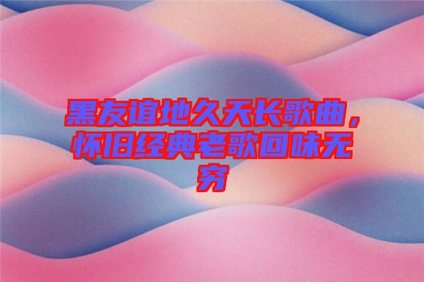 黑友誼地久天長歌曲，懷舊經(jīng)典老歌回味無窮