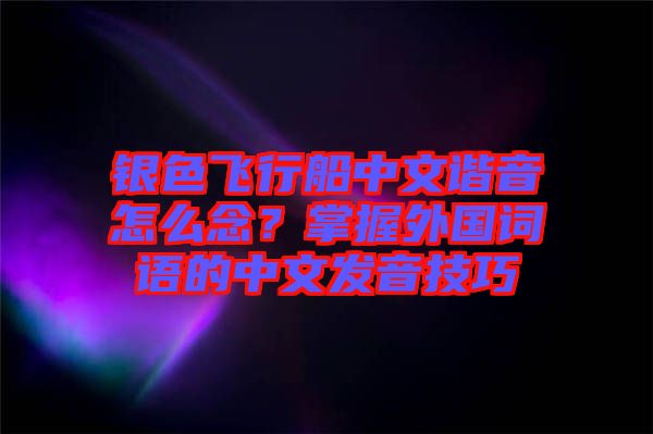 銀色飛行船中文諧音怎么念？掌握外國詞語的中文發(fā)音技巧