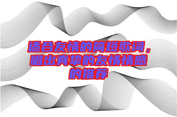 適合友情的簡(jiǎn)短歌詞，唱出真摯的友情情感的推薦