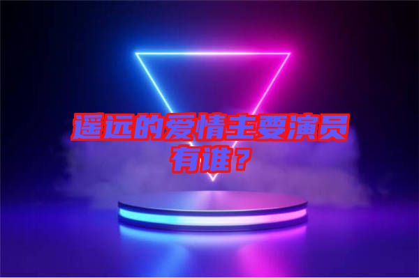 遙遠的愛情主要演員有誰？