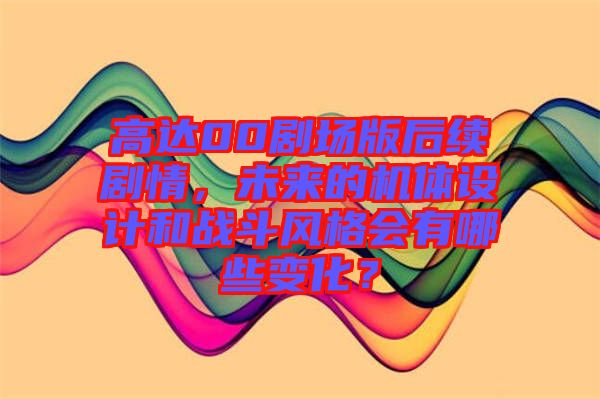 高達(dá)00劇場(chǎng)版后續(xù)劇情，未來(lái)的機(jī)體設(shè)計(jì)和戰(zhàn)斗風(fēng)格會(huì)有哪些變化？