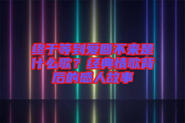 終于等到愛回不來是什么歌？經(jīng)典情歌背后的感人故事