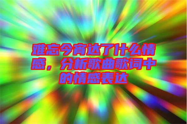 難忘今宵達(dá)了什么情感，分析歌曲歌詞中的情感表達(dá)