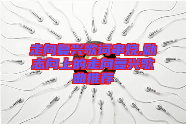 走向復興歌詞串燒,勵志向上的走向復興歌曲推薦