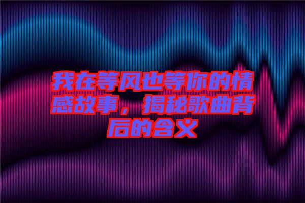 我在等風(fēng)也等你的情感故事，揭秘歌曲背后的含義