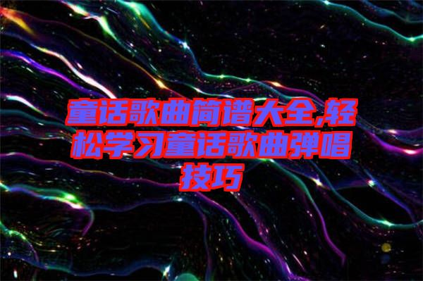 童話歌曲簡譜大全,輕松學(xué)習(xí)童話歌曲彈唱技巧