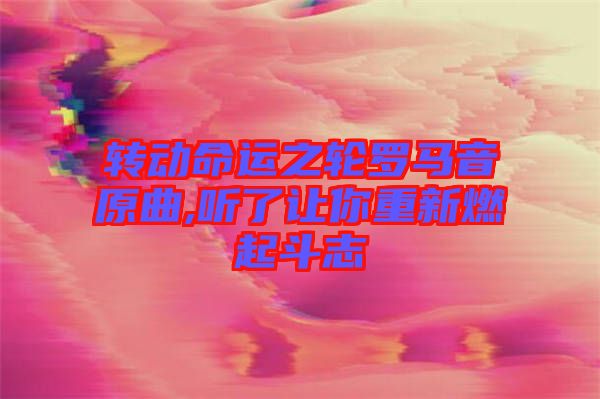 轉(zhuǎn)動(dòng)命運(yùn)之輪羅馬音原曲,聽(tīng)了讓你重新燃起斗志