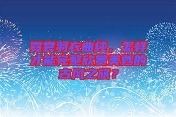 霓裳羽衣曲純，怎樣才能完整欣賞美妙的古風之旅？