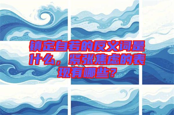 鎮(zhèn)定自若的反義詞是什么，緊張焦慮的表現(xiàn)有哪些？