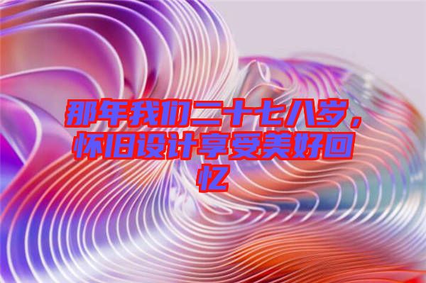 那年我們二十七八歲，懷舊設計享受美好回憶