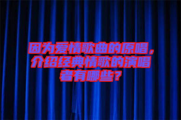 因為愛情歌曲的原唱，介紹經(jīng)典情歌的演唱者有哪些？