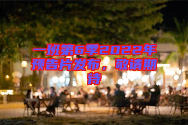 一班第6季2022年預(yù)告片發(fā)布，敬請期待