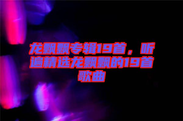 龍飄飄專輯19首，聽(tīng)遍精選龍飄飄的19首歌曲