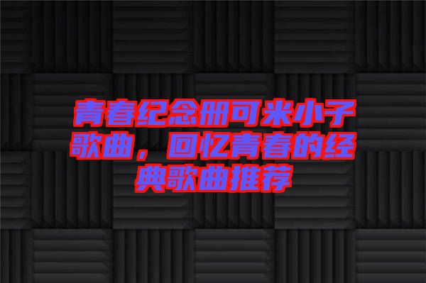 青春紀(jì)念冊(cè)可米小子歌曲，回憶青春的經(jīng)典歌曲推薦