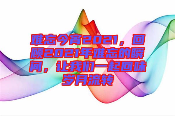 難忘今宵2021，回顧2021年難忘的瞬間，讓我們一起回味歲月流轉(zhuǎn)