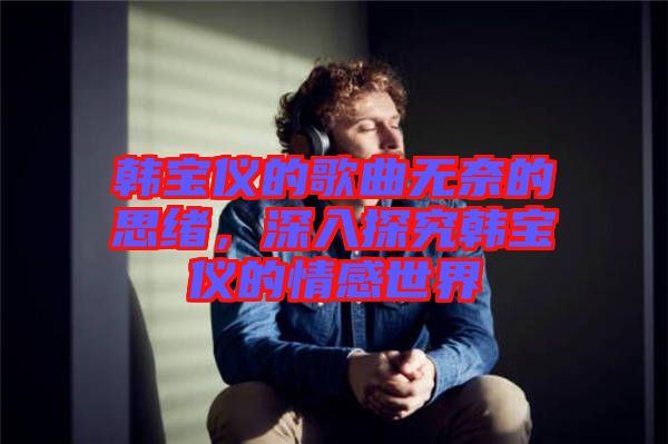 韓寶儀的歌曲無(wú)奈的思緒，深入探究韓寶儀的情感世界