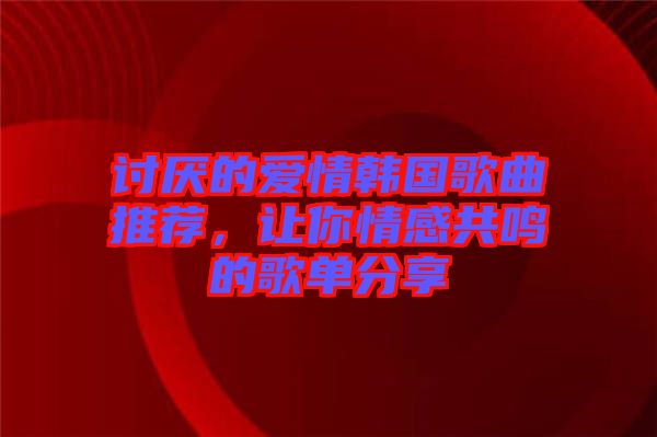 討厭的愛情韓國歌曲推薦，讓你情感共鳴的歌單分享