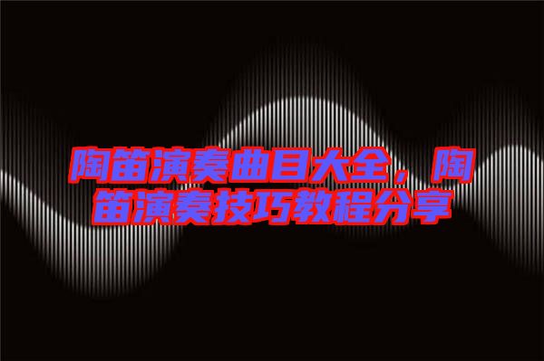 陶笛演奏曲目大全，陶笛演奏技巧教程分享