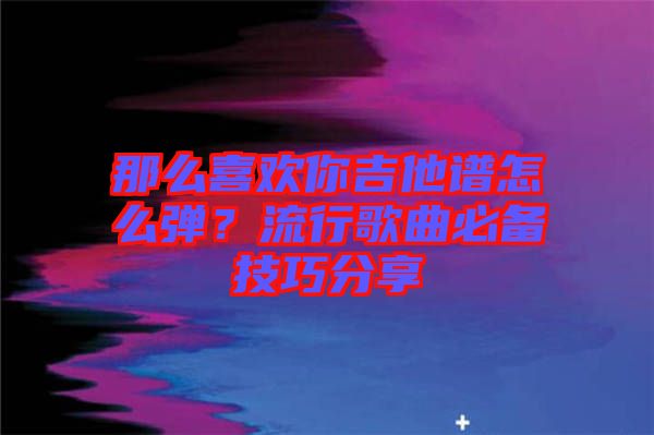 那么喜歡你吉他譜怎么彈？流行歌曲必備技巧分享