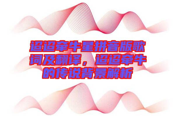 迢迢牽牛星拼音版歌詞及翻譯，迢迢牽牛的傳說背景解析