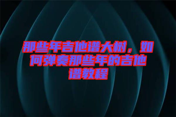 那些年吉他譜大樹，如何彈奏那些年的吉他譜教程