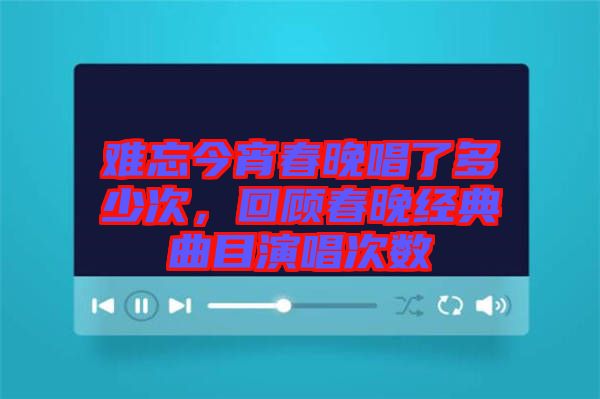 難忘今宵春晚唱了多少次，回顧春晚經典曲目演唱次數(shù)