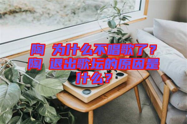 陶喆為什么不唱歌了？陶喆退出歌壇的原因是什么？