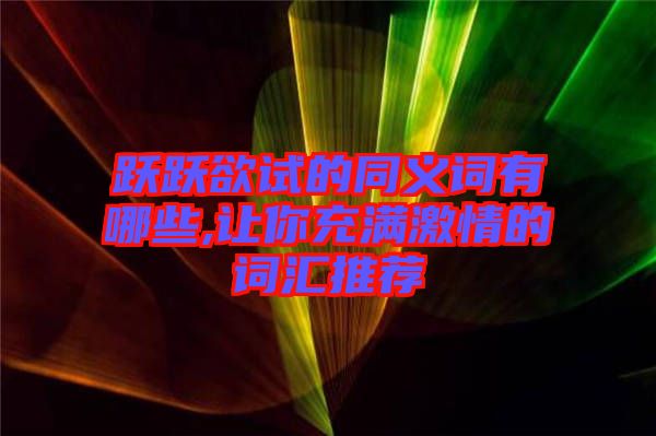 躍躍欲試的同義詞有哪些,讓你充滿(mǎn)激情的詞匯推薦