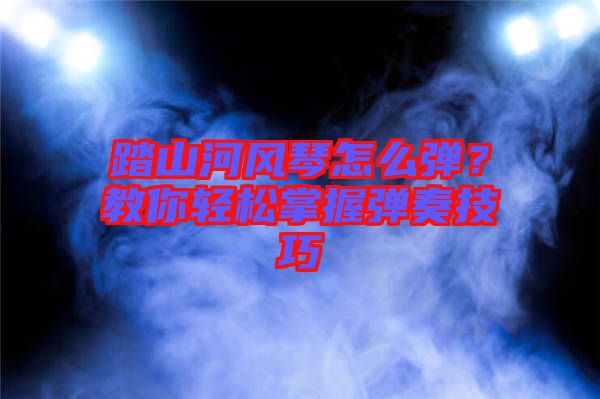 踏山河風(fēng)琴怎么彈？教你輕松掌握彈奏技巧