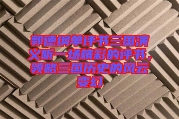 郭德綱單評書三國演義聽一場精彩的評書，領(lǐng)略三國歷史的風云變幻