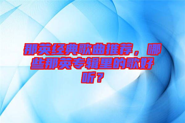 那英經(jīng)典歌曲推薦，哪些那英專輯里的歌好聽？