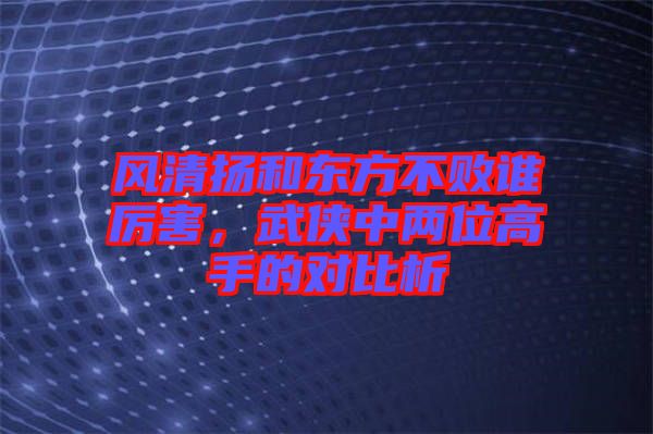 風清揚和東方不敗誰厲害，武俠中兩位高手的對比析