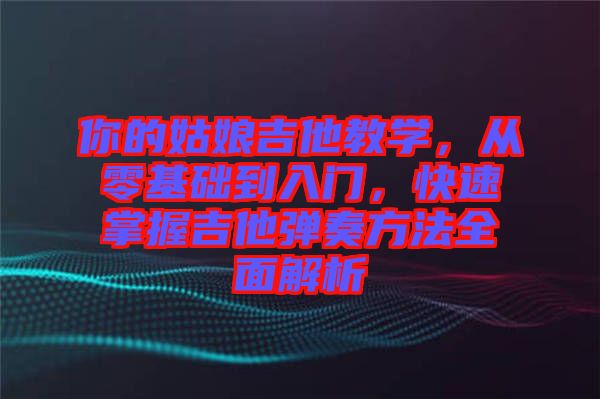 你的姑娘吉他教學，從零基礎到入門，快速掌握吉他彈奏方法全面解析