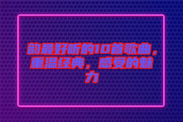 韻最好聽的10首歌曲，重溫經(jīng)典，感受的魅力