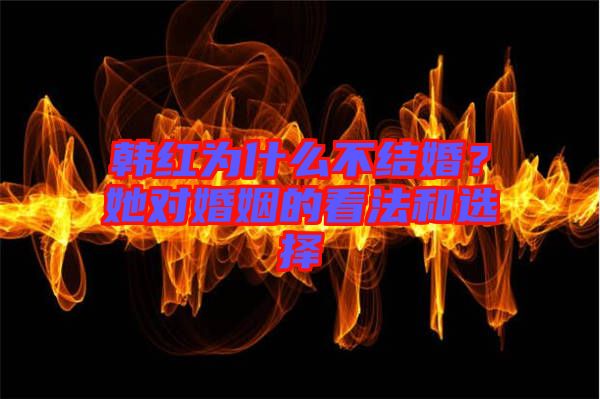 韓紅為什么不結(jié)婚？她對(duì)婚姻的看法和選擇