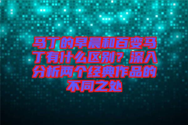 馬丁的早晨和百變馬丁有什么區(qū)別？深入分析兩個(gè)經(jīng)典作品的不同之處