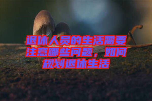 退休人員的生活需要注意哪些問題，如何規(guī)劃退休生活