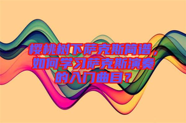 櫻桃樹下薩克斯簡譜，如何學(xué)習(xí)薩克斯演奏的入門曲目？